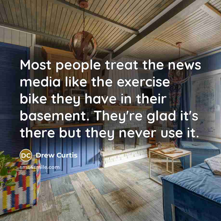 “Most people treat the news media like the exercise bike…” quote by Drew Curtis