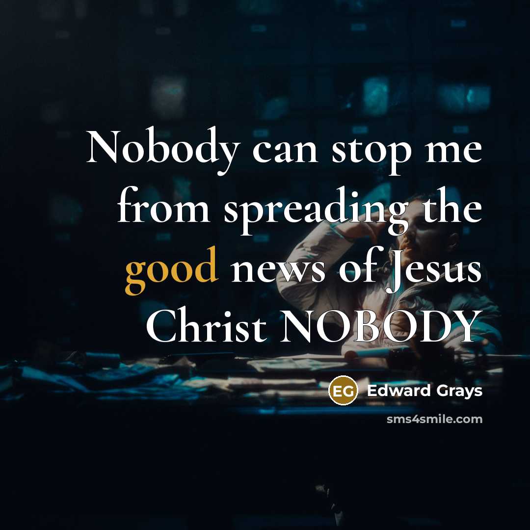 “Nobody can stop me from spreading the good news of Jesus Christ NOBODY” quote by Edward Grays
