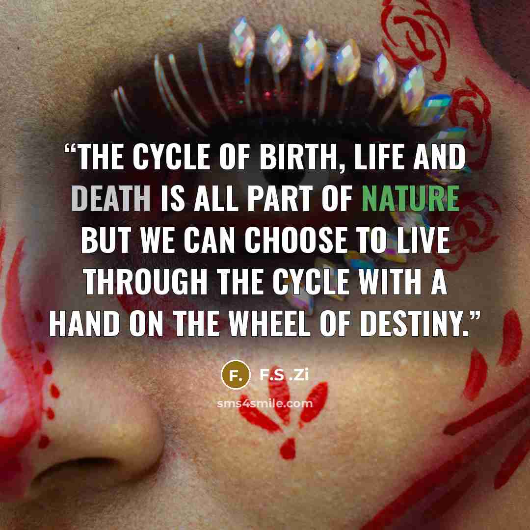 “The cycle of birth, life and death is all part of nature but we can choose to live through the cycle with a hand on the Wheel of Destiny.” quote by F.S .Zi