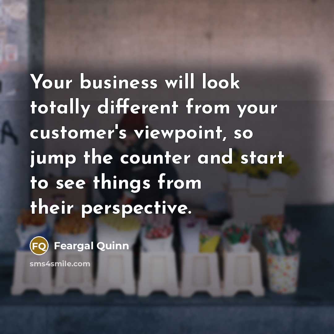 “Your business will look totally different from your customer's viewpoint,…” quote by Feargal Quinn