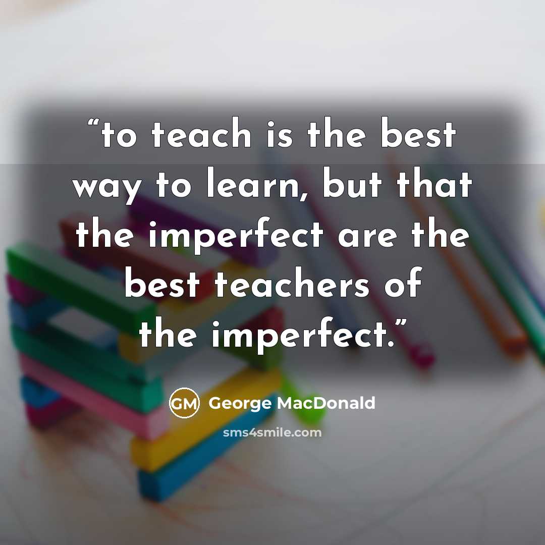“to teach is the best way to learn, but that the imperfect are the best teachers of the imperfect.” quote by George MacDonald