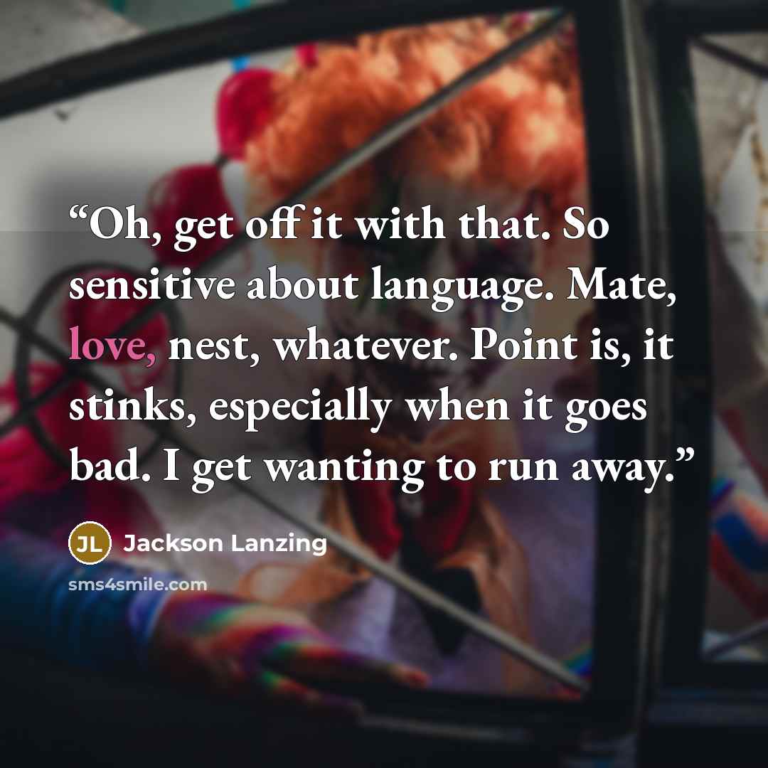 “Oh, get off it with that. So sensitive about language. Mate, love, nest, whatever. Point is, it stinks, especially when it goes bad. I get wanting to run away.” quote by Jackson Lanzing
