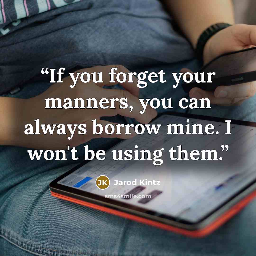“If you forget your manners, you can always borrow mine. I won't be using them.” quote by Jarod Kintz