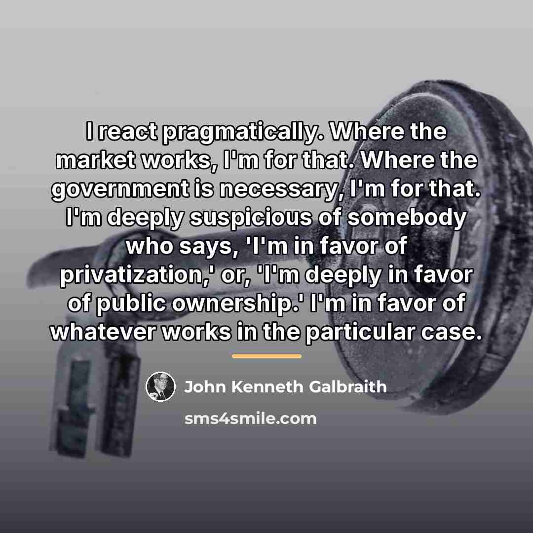 “I react pragmatically. Where the market works, I'm for that.…” quote by John Kenneth Galbraith