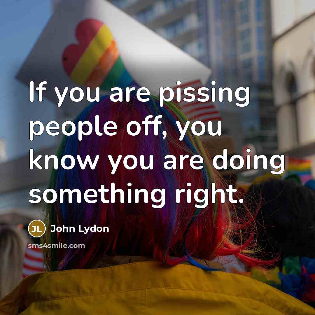 “If you are pissing people off, you know you are doing something right.” quote by John Lydon