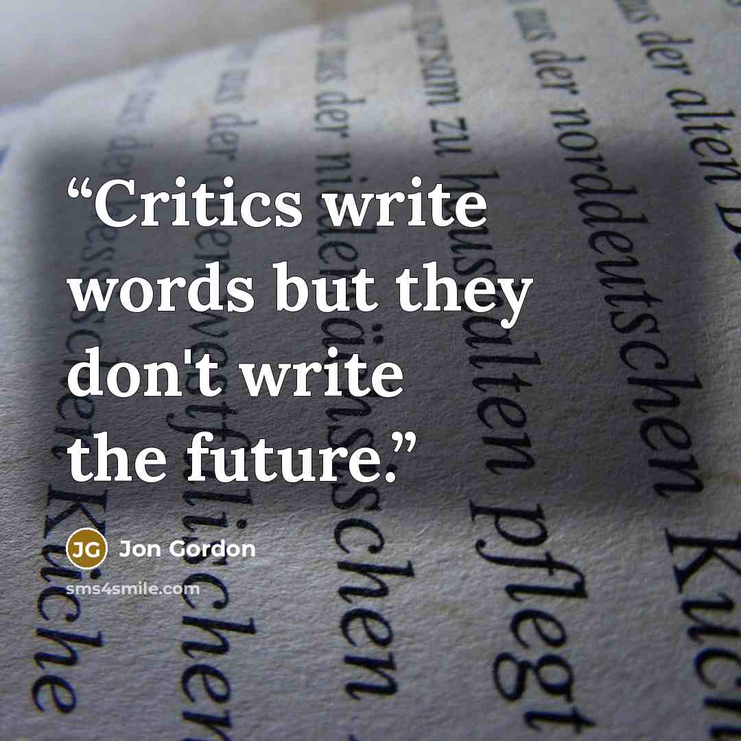 “Critics write words but they don't write the future.” quote by Jon Gordon