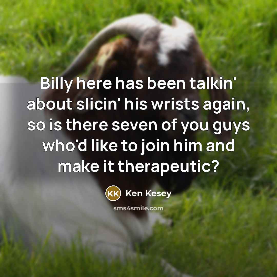 “Billy here has been talkin' about slicin' his wrists again, so is there seven of you guys who'd like to join him and make it therapeutic?” quote by Ken Kesey