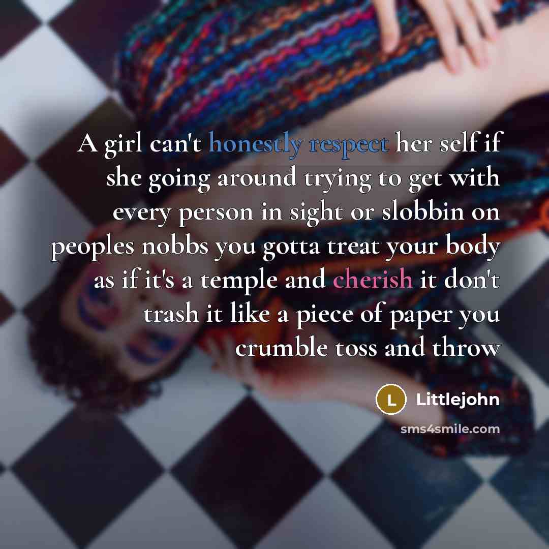 “A girl can't honestly respect her self if she going around trying to get with every person in sight or slobbin on peoples nobbs you gotta treat your body as if it's a temple and cherish it don't trash it like a piece of paper you crumble toss and throw” quote by Littlejohn
