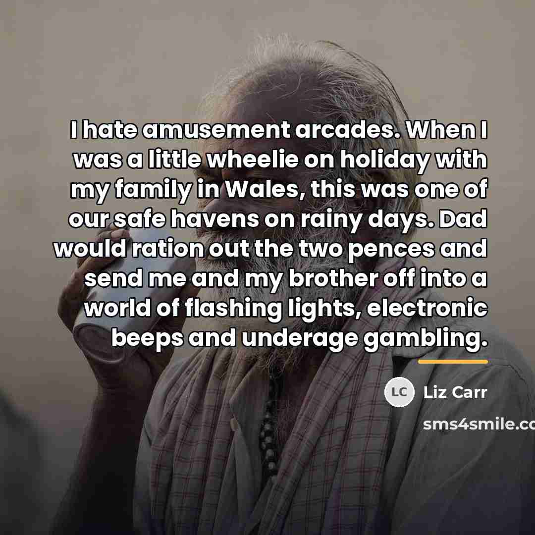 “I hate amusement arcades. When I was a little wheelie…” quote by Liz Carr