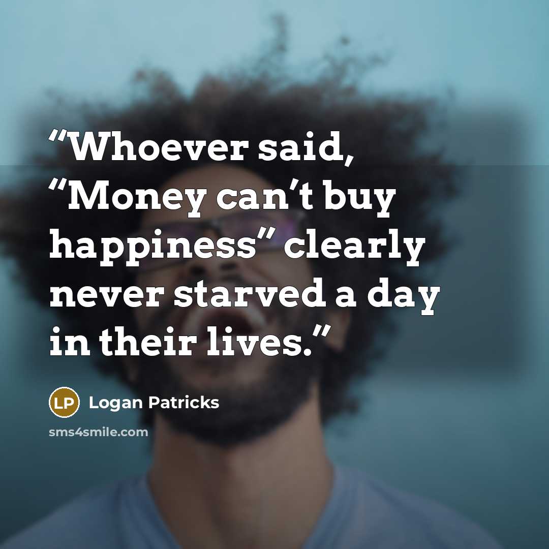 “Whoever said, “Money can’t buy happiness” clearly never starved a day in their lives.” quote by Logan Patricks