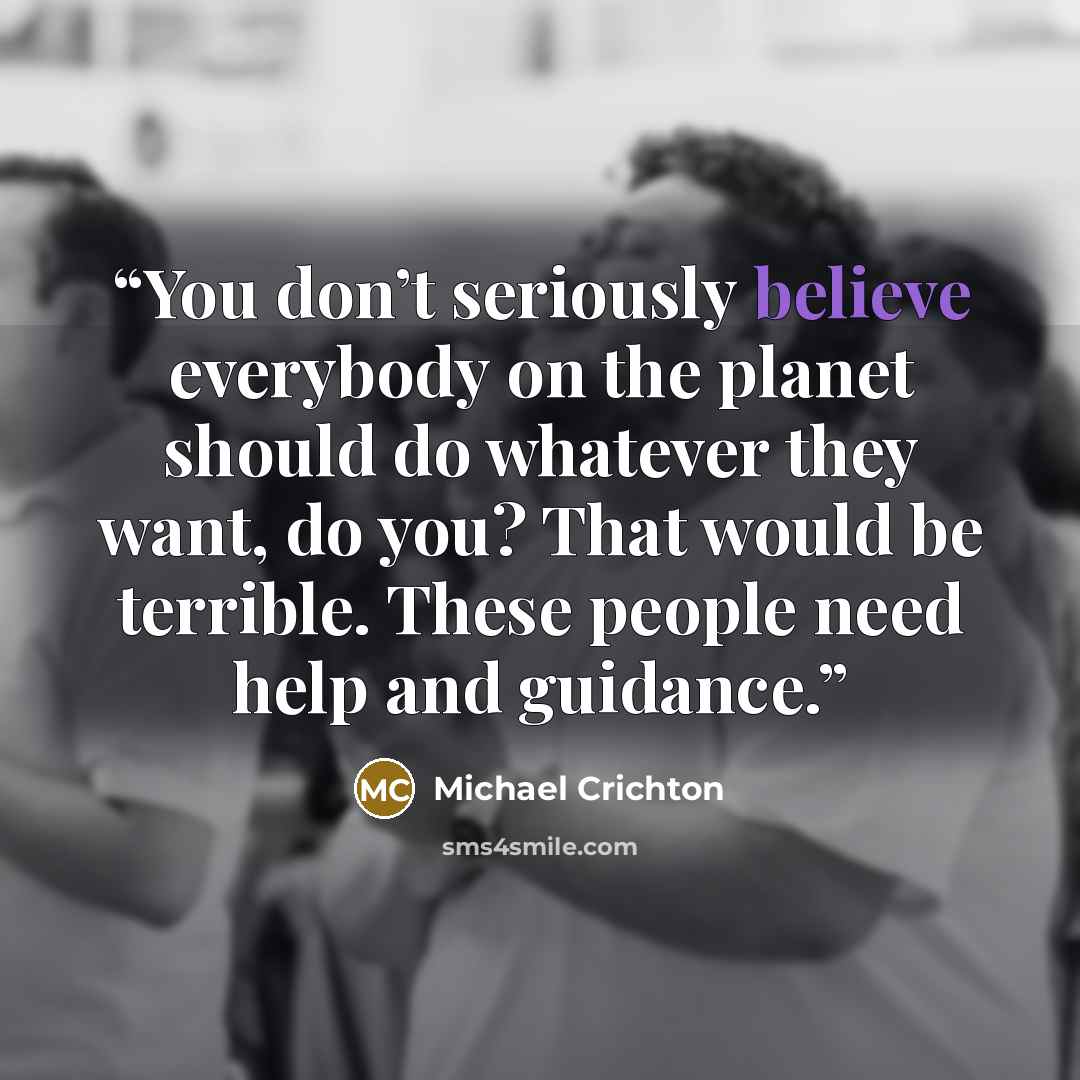 “You don’t seriously believe everybody on the planet should do whatever they want, do you? That would be terrible. These people need help and guidance.” quote by Michael Crichton
