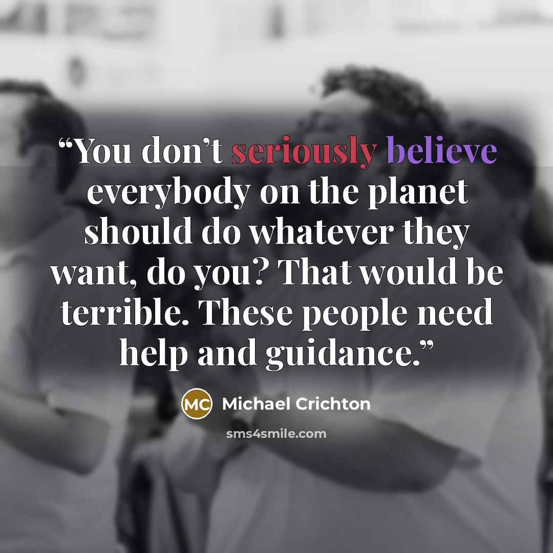 “You don’t seriously believe everybody on the planet should do whatever they want, do you? That would be terrible. These people need help and guidance.” quote by Michael Crichton