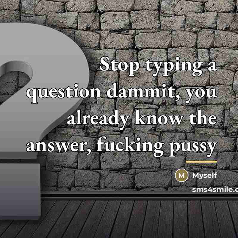 “Stop typing a question dammit, you already know the answer,…” quote by Myself