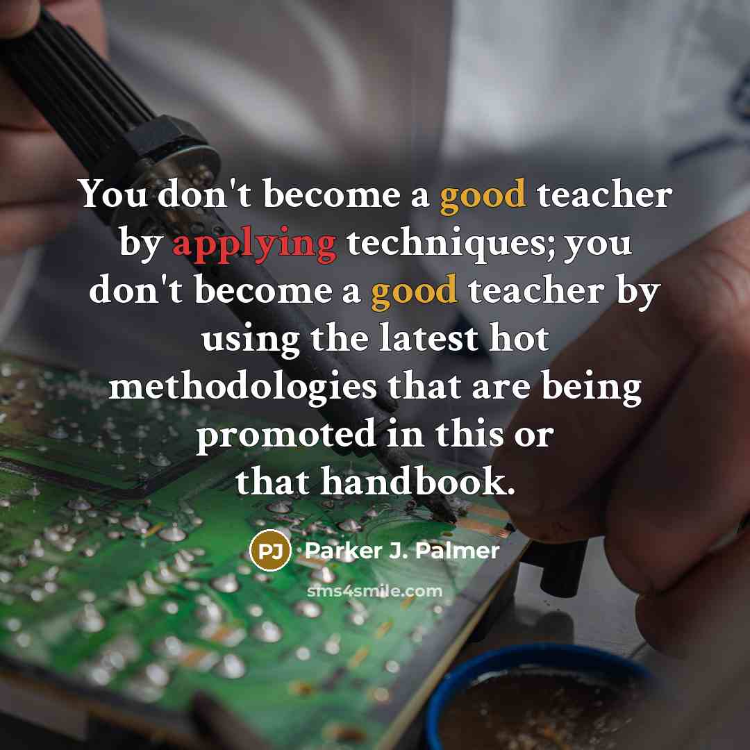 “You don't become a good teacher by applying techniques; you don't become a good teacher by using the latest hot methodologies that are being promoted in this or that handbook.” quote by Parker J. Palmer