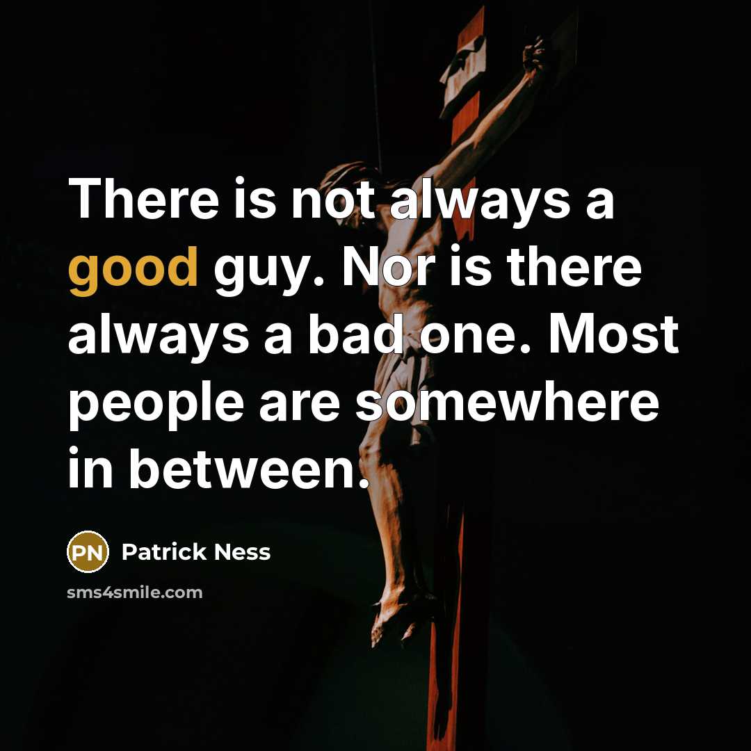 “There is not always a good guy. Nor is there always a bad one. Most people are somewhere in between.” quote by Patrick Ness