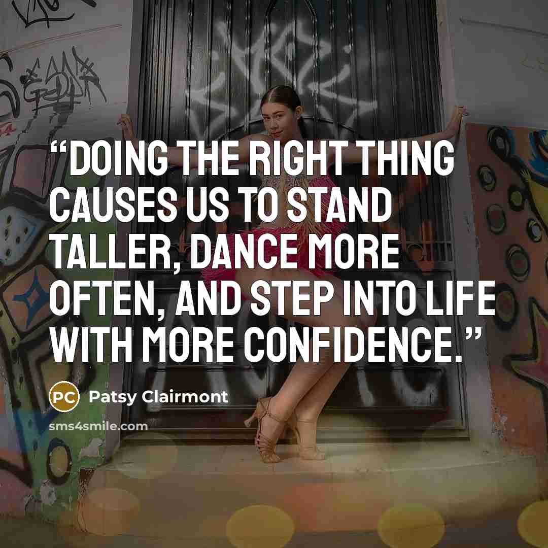 “Doing the right thing causes us to stand taller, dance more often, and step into life with more confidence.” quote by Patsy Clairmont