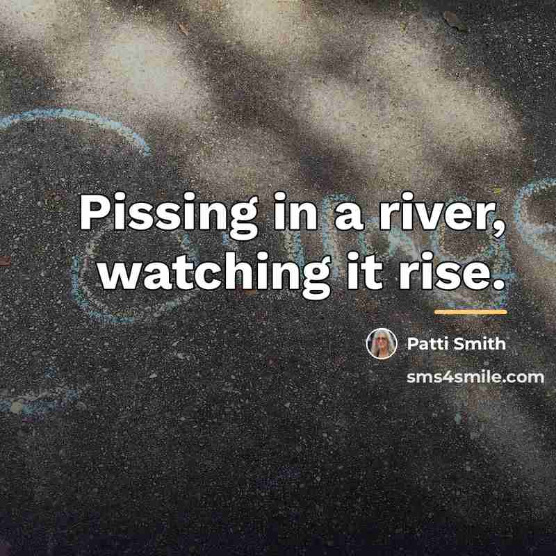 “Pissing in a river, watching it rise.…” quote by Patti Smith