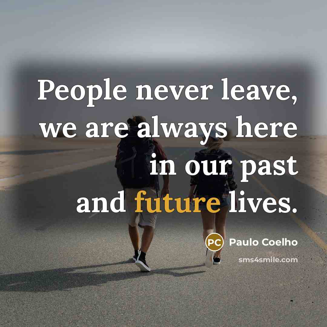 “People never leave, we are always here in our past and future lives.” quote by Paulo Coelho