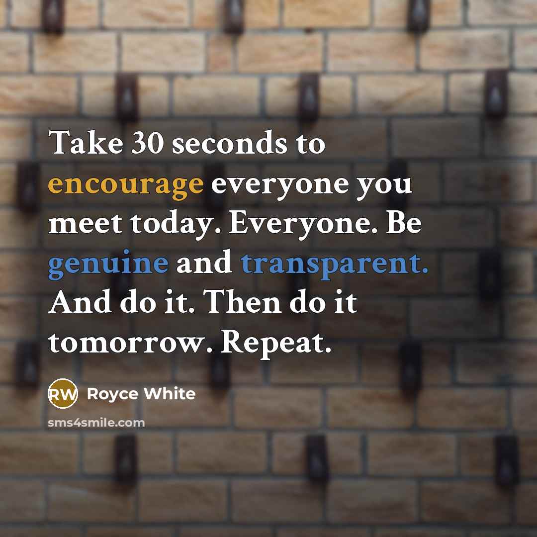 “Take 30 seconds to encourage everyone you meet today. Everyone. Be genuine and transparent. And do it. Then do it tomorrow. Repeat.” quote by Royce White