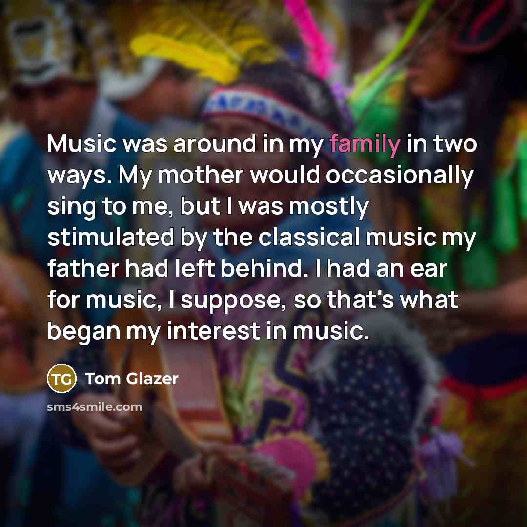 “Music was around in my family in two ways. My…” quote by Tom Glazer
