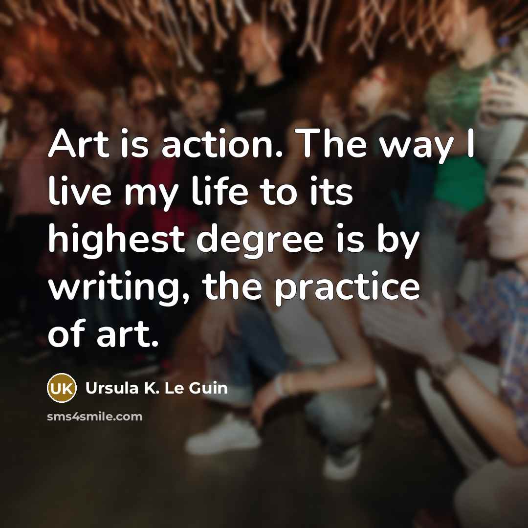 “Art is action. The way I live my life to…” quote by Ursula K. Le Guin