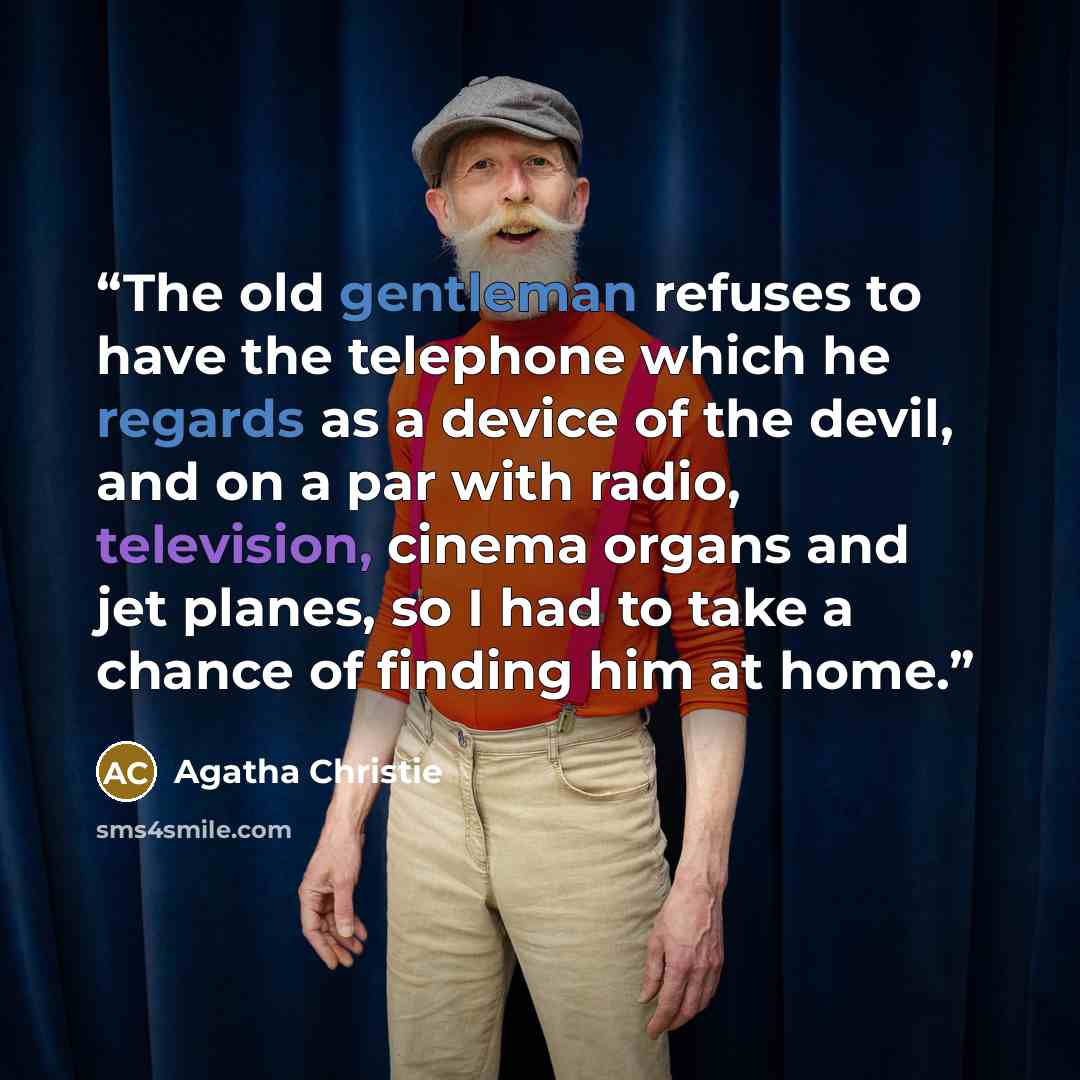“The old gentleman refuses to have the telephone which he regards as a device of the devil, and on a par with radio, television, cinema organs and jet planes, so I had to take a chance of finding him at home.” quote by Agatha Christie