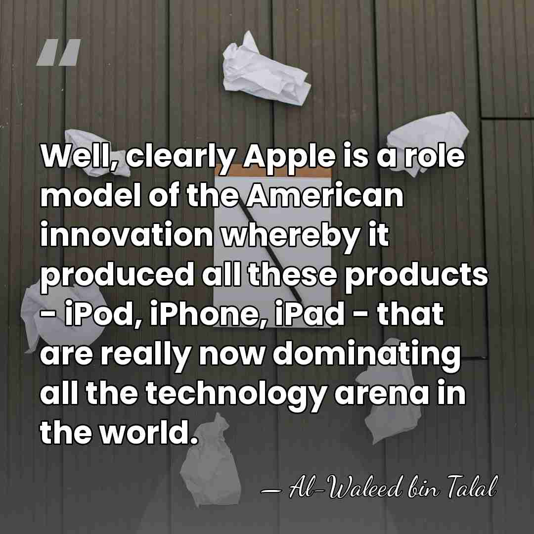 Well, clearly Apple is a role model of the American innovation whereby&hellip; - Al-Waleed bin Talal