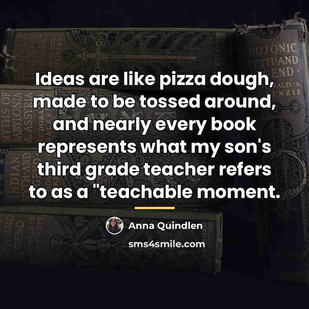 “Ideas are like pizza dough, made to be tossed around,…” quote by Anna Quindlen
