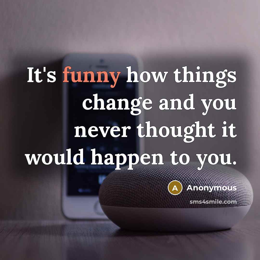 “It's funny how things change and you never thought it would happen to you.” quote by Anonymous