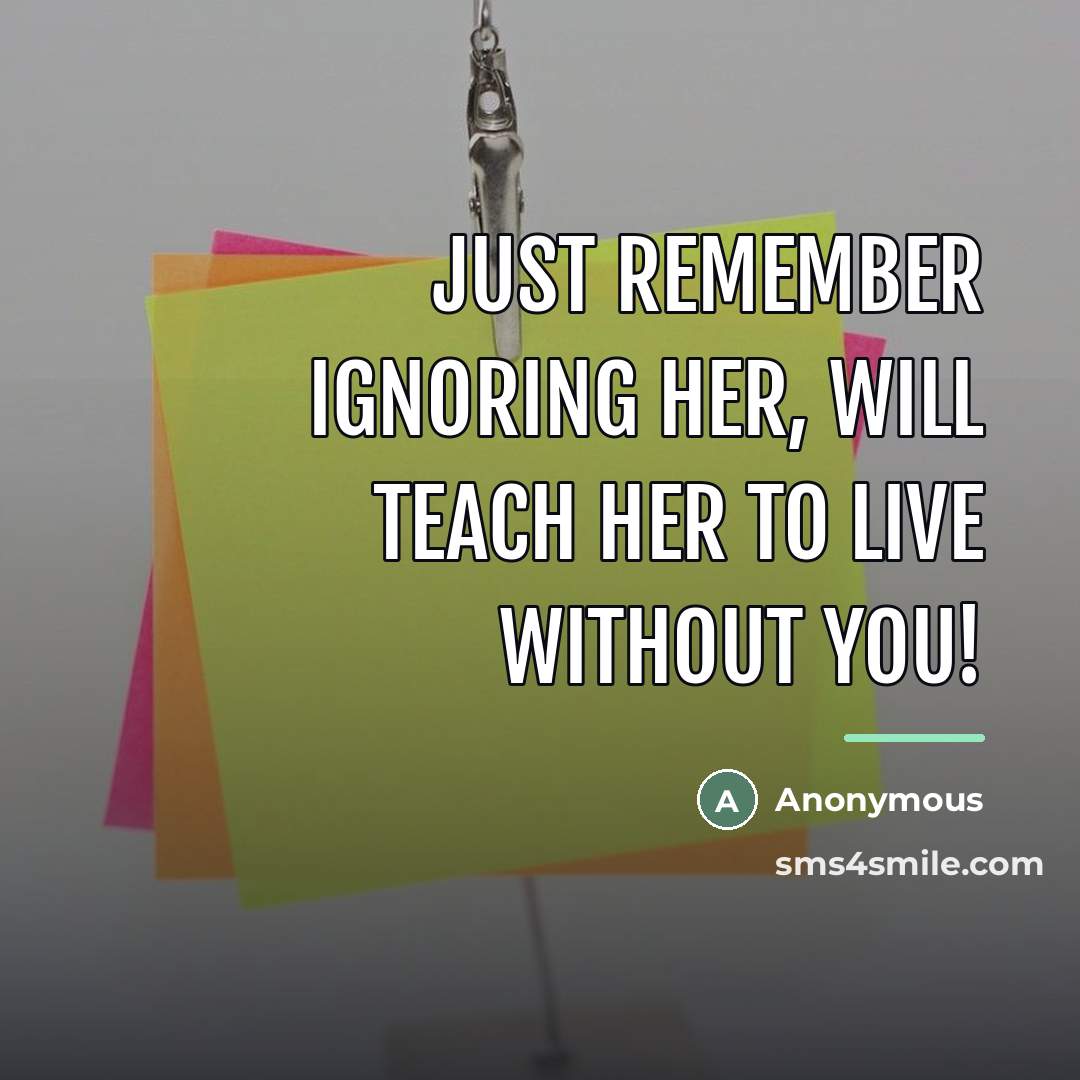 “Just remember ignoring her, will teach her to live without…” quote by Anonymous