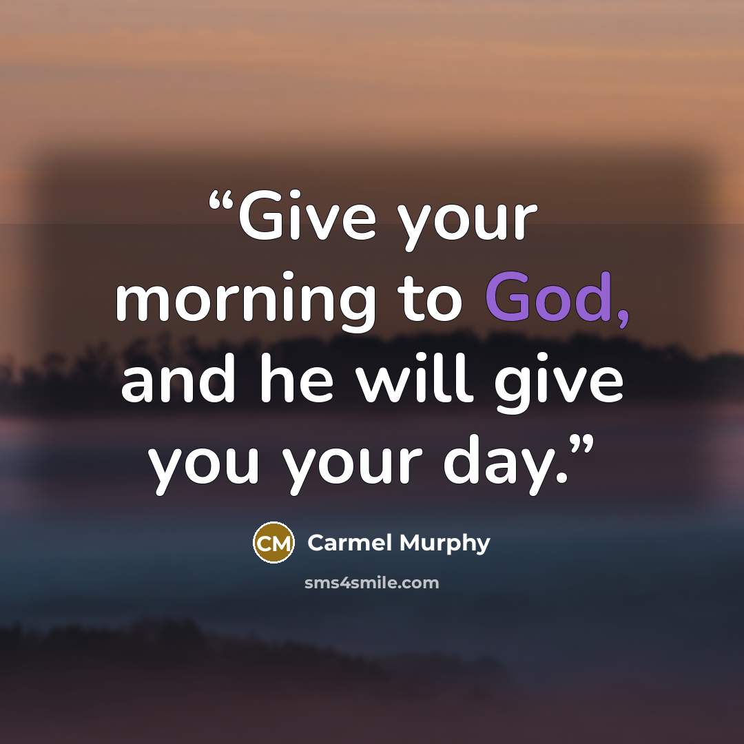 “Give your morning to God, and he will give you your day.” quote by Carmel Murphy