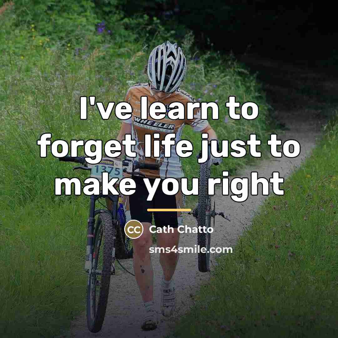 “I've learn to forget life just to make you right…” quote by Cath Chatto