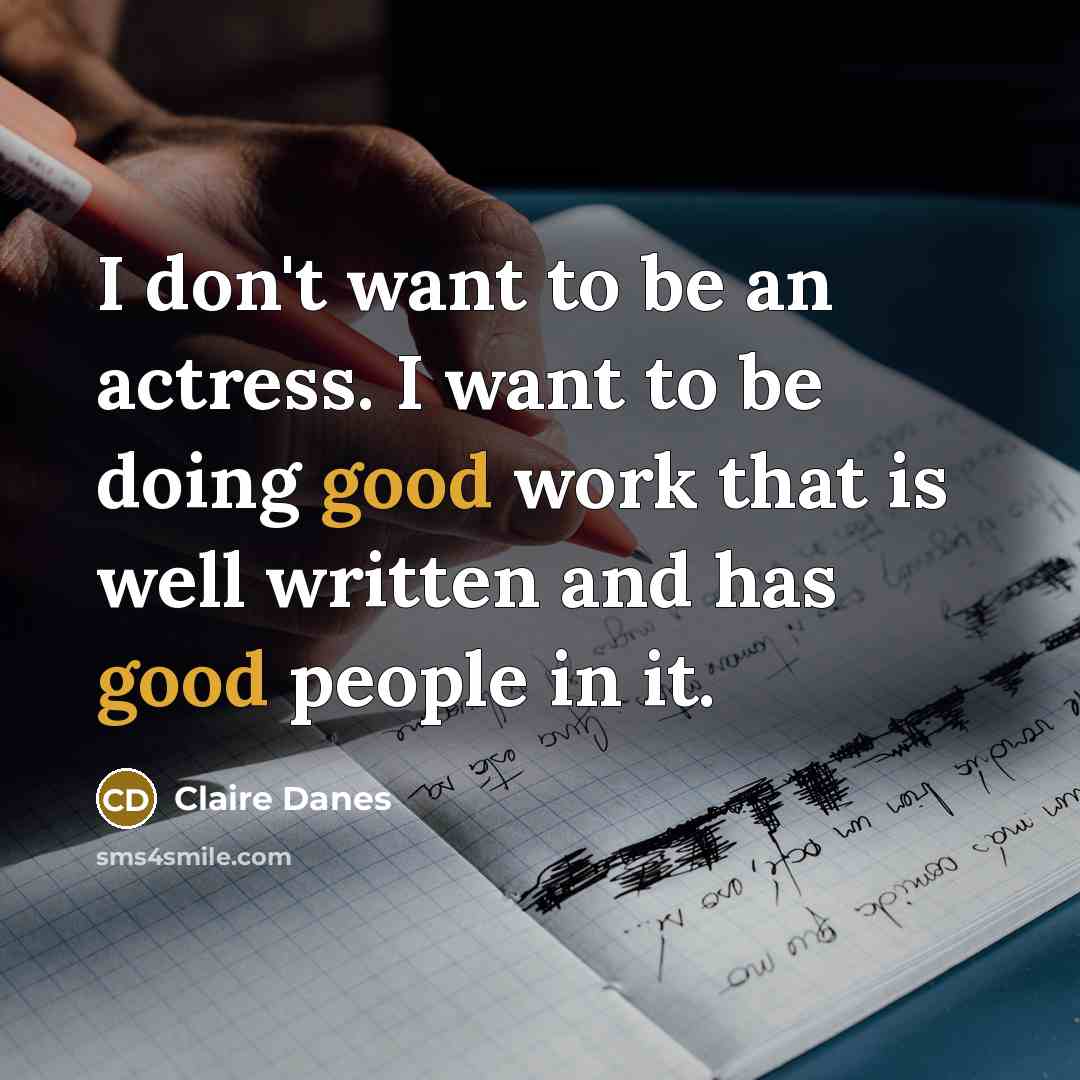 “I don't want to be an actress. I want to be doing good work that is well written and has good people in it.” quote by Claire Danes