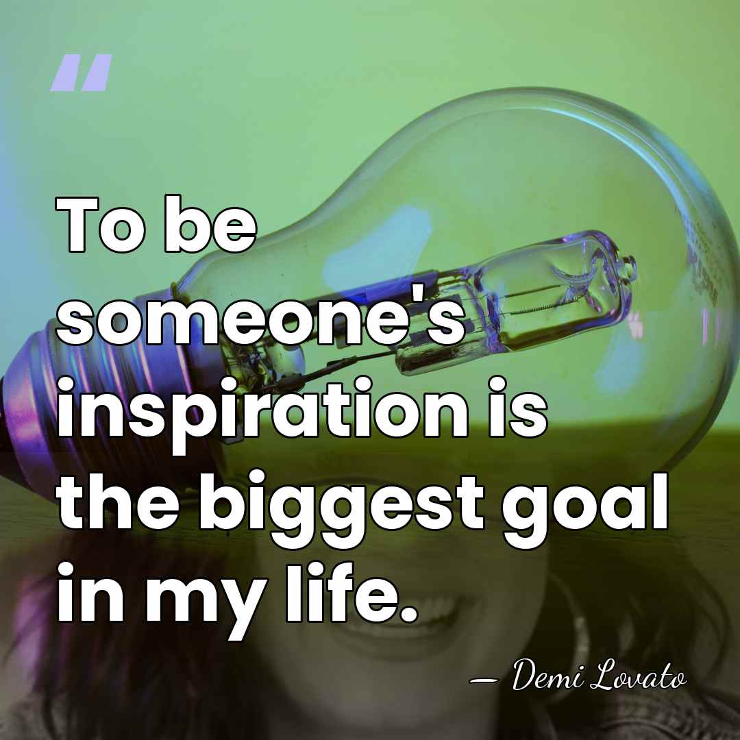To be someone's inspiration is the biggest goal in my life. - Demi Lovato