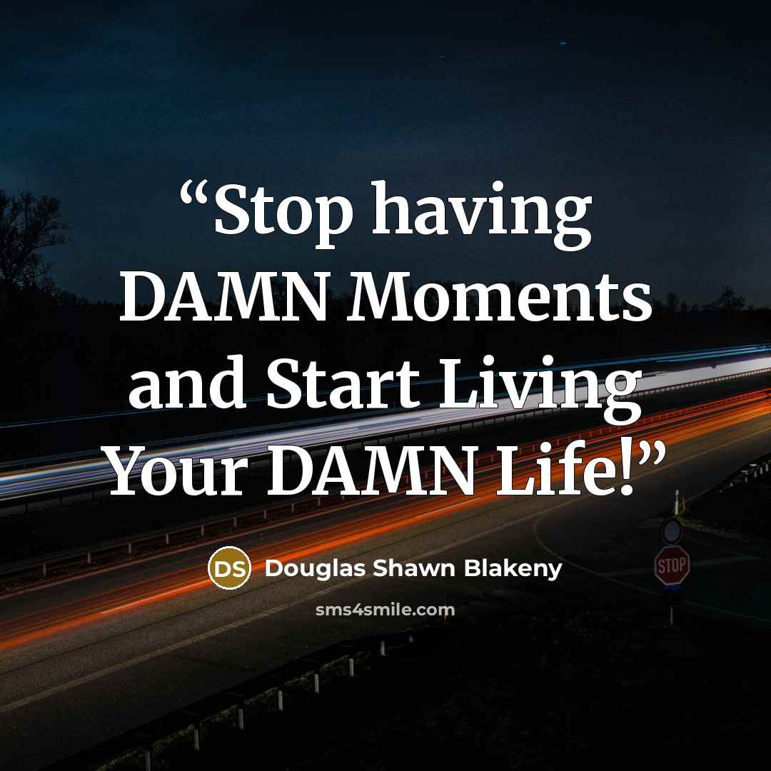 “Stop having DAMN Moments and Start Living Your DAMN Life!” quote by Douglas Shawn Blakeny