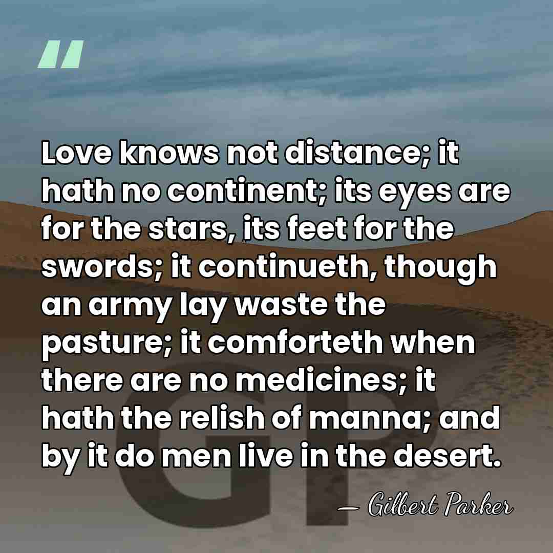 Love knows not distance; it hath no continent; its eyes are for&hellip; - Gilbert Parker