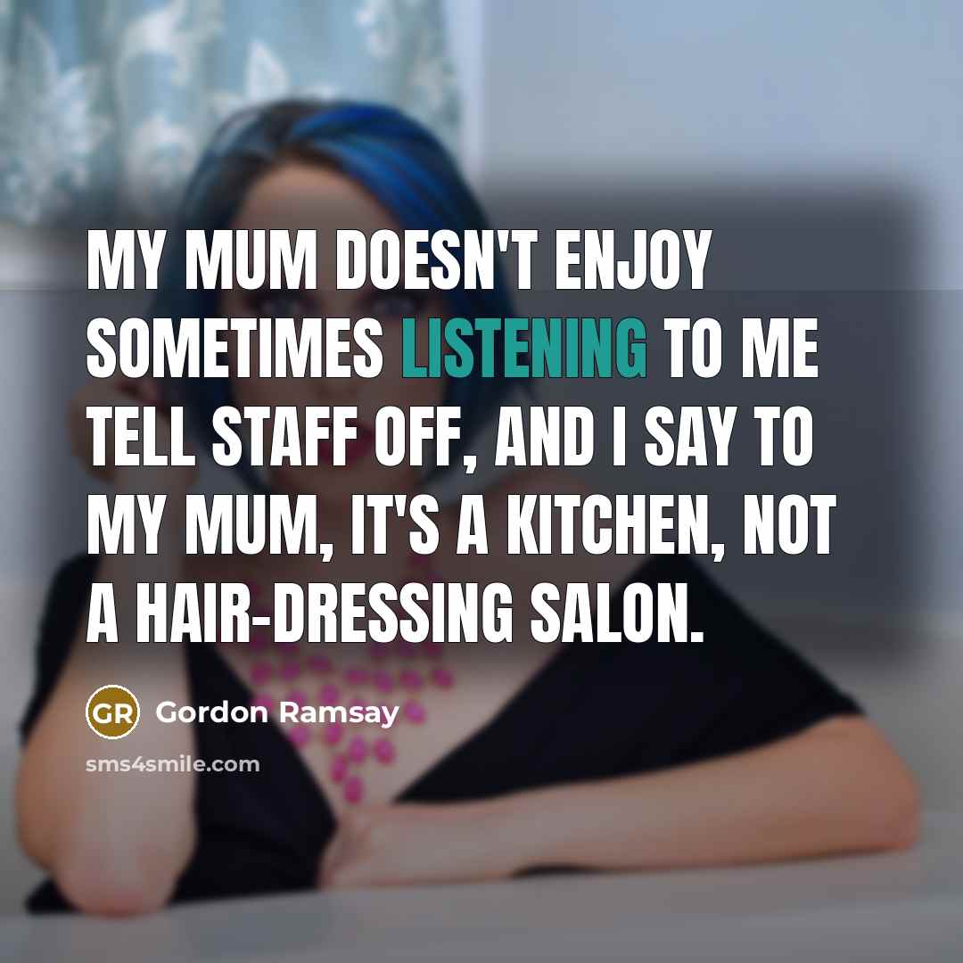 “My mum doesn't enjoy sometimes listening to me tell staff…” quote by Gordon Ramsay