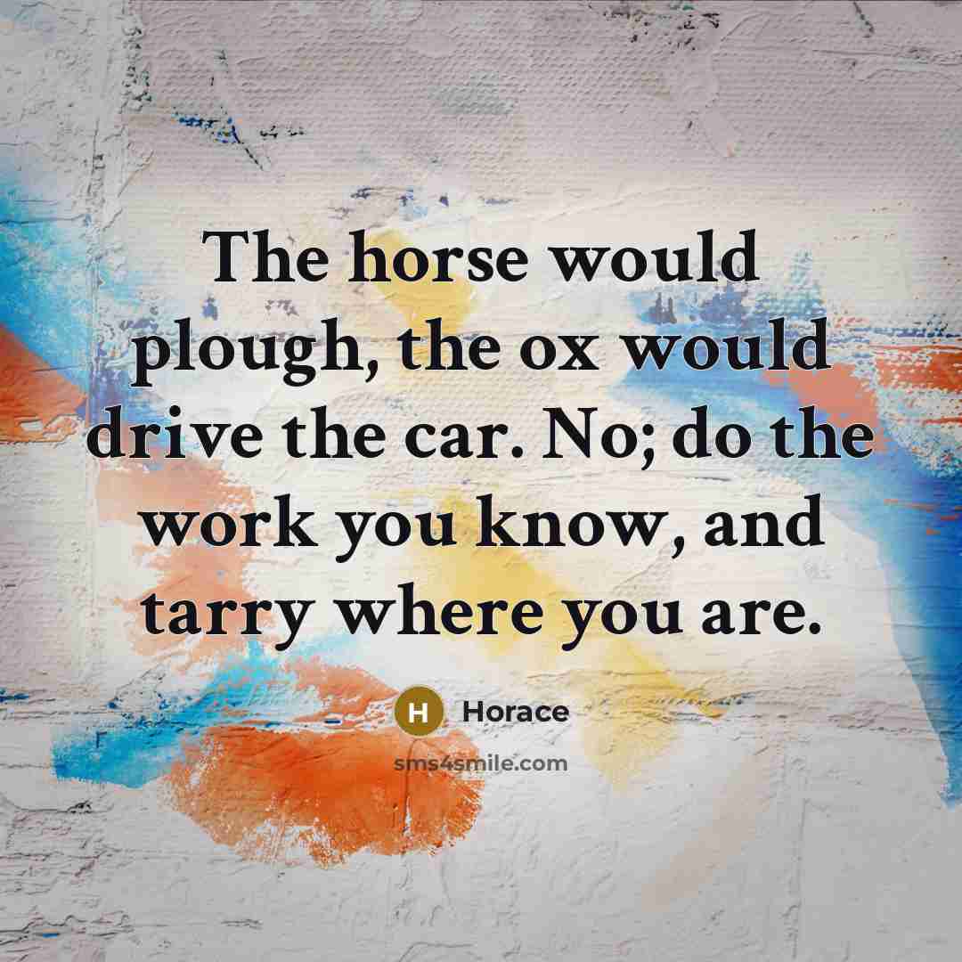 “The horse would plough, the ox would drive the car.…” quote by Horace