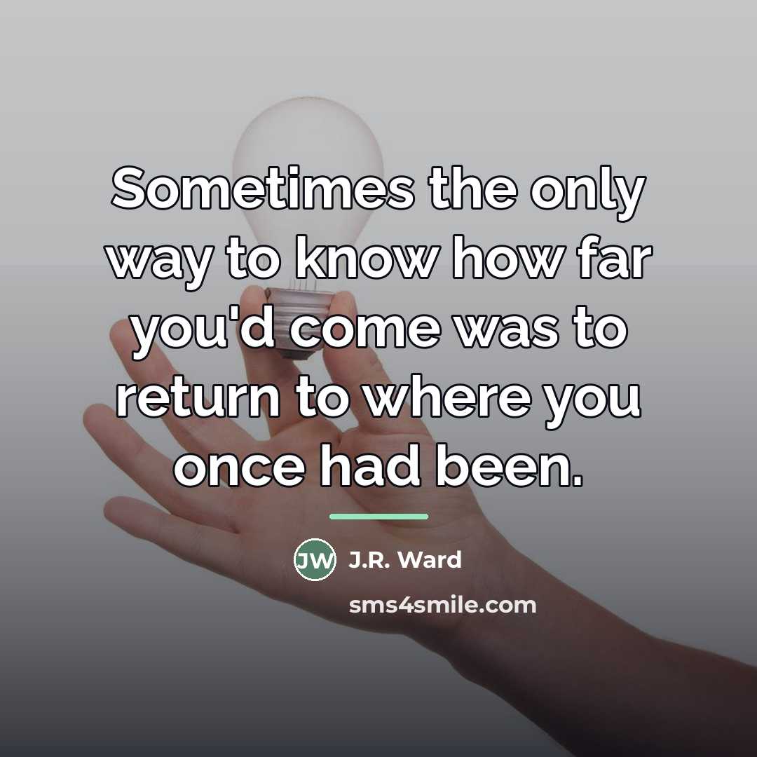 “Sometimes the only way to know how far you'd come…” quote by J.R. Ward