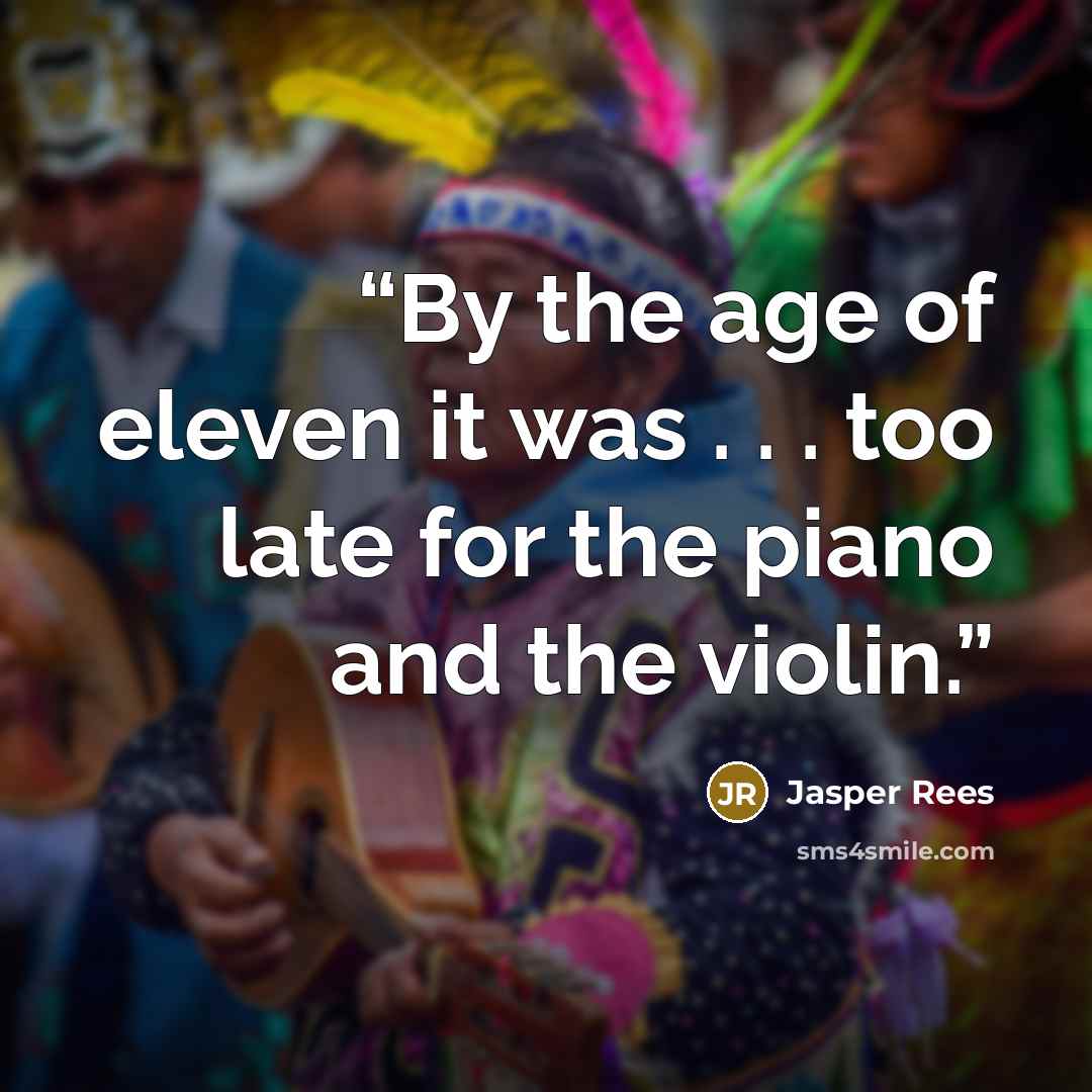 “By the age of eleven it was . . . too late for the piano and the violin.” quote by Jasper Rees