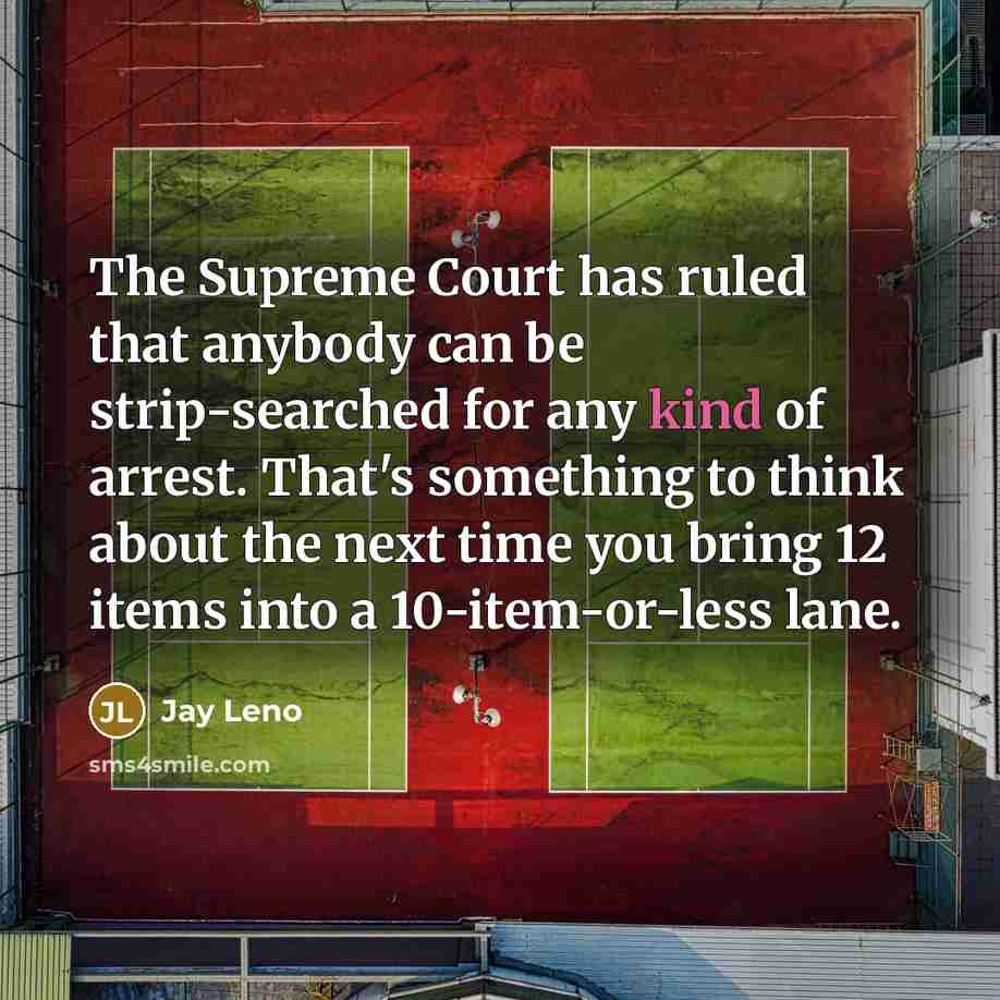 “The Supreme Court has ruled that anybody can be strip-searched for any kind of arrest. That's something to think about the next time you bring 12 items into a 10-item-or-less lane.” quote by Jay Leno