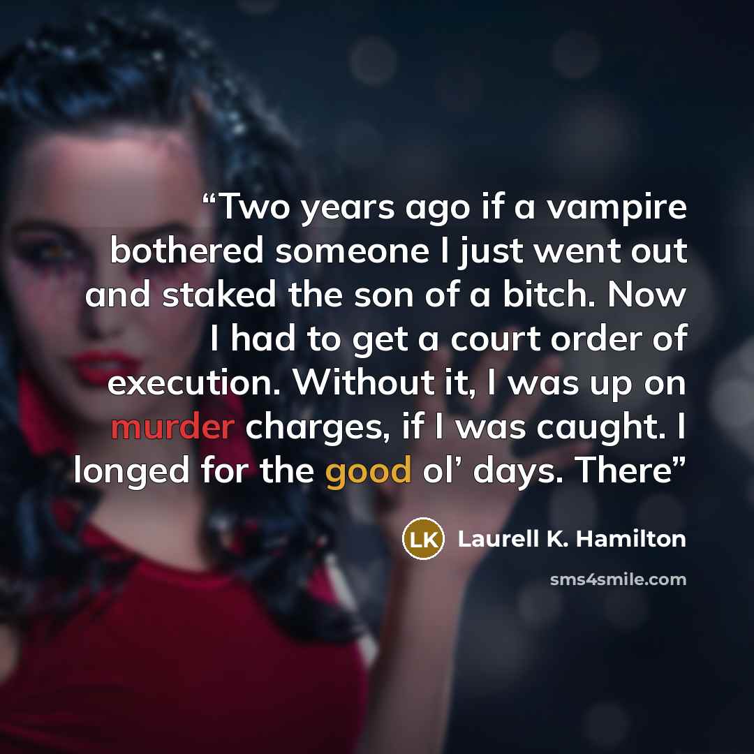 “Two years ago if a vampire bothered someone I just went out and staked the son of a bitch. Now I had to get a court order of execution. Without it, I was up on murder charges, if I was caught. I longed for the good ol’ days. There” quote by Laurell K. Hamilton
