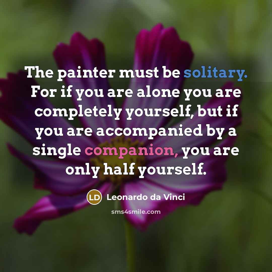 “The painter must be solitary. For if you are alone you are completely yourself, but if you are accompanied by a single companion, you are only half yourself.” quote by Leonardo da Vinci