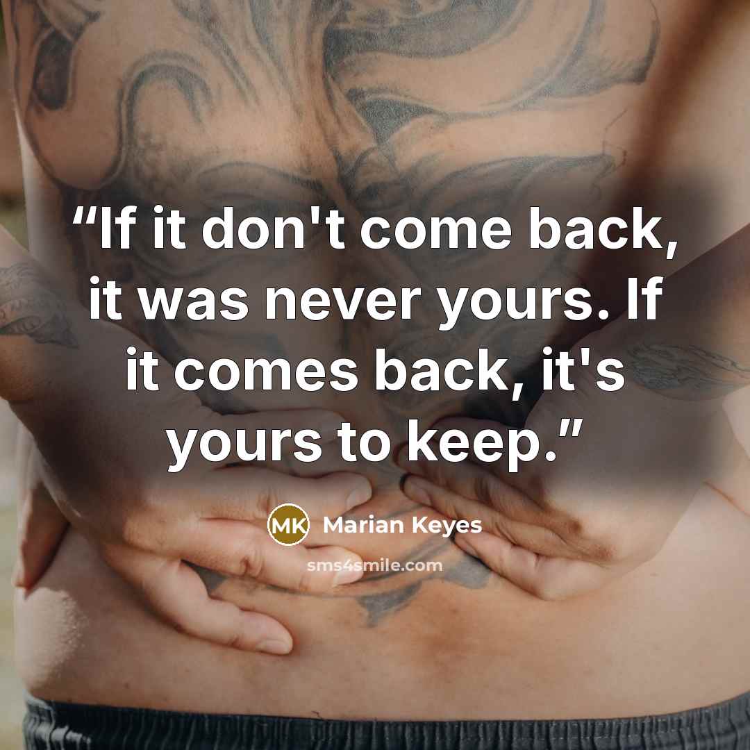 “If it don't come back, it was never yours. If it comes back, it's yours to keep.” quote by Marian Keyes