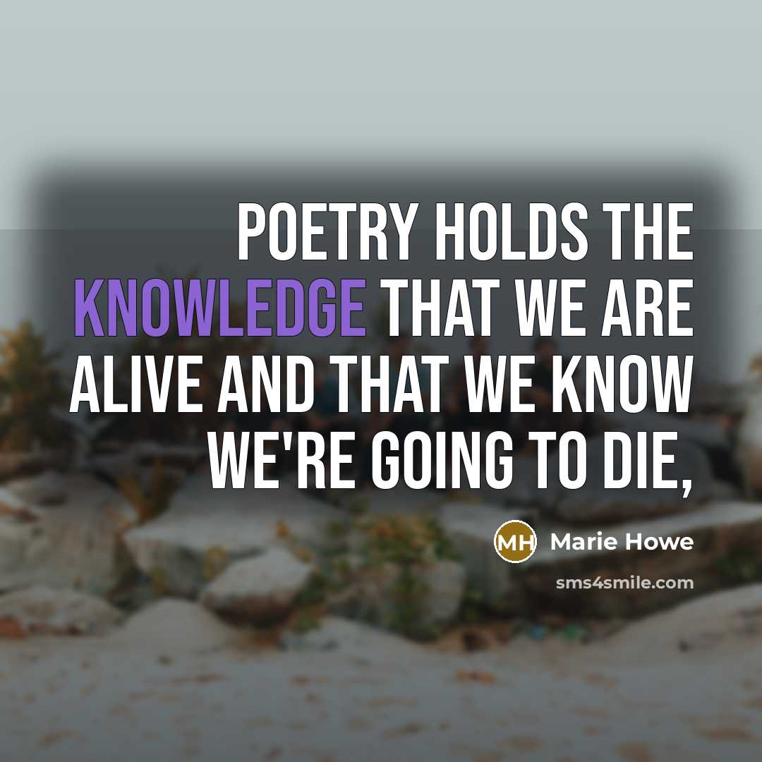 “Poetry holds the knowledge that we are alive and that…” quote by Marie Howe