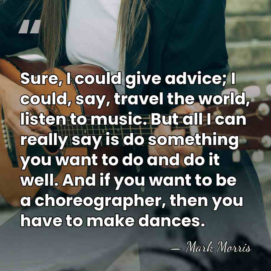 Sure, I could give advice; I could, say, travel the world, listen&hellip; - Mark Morris