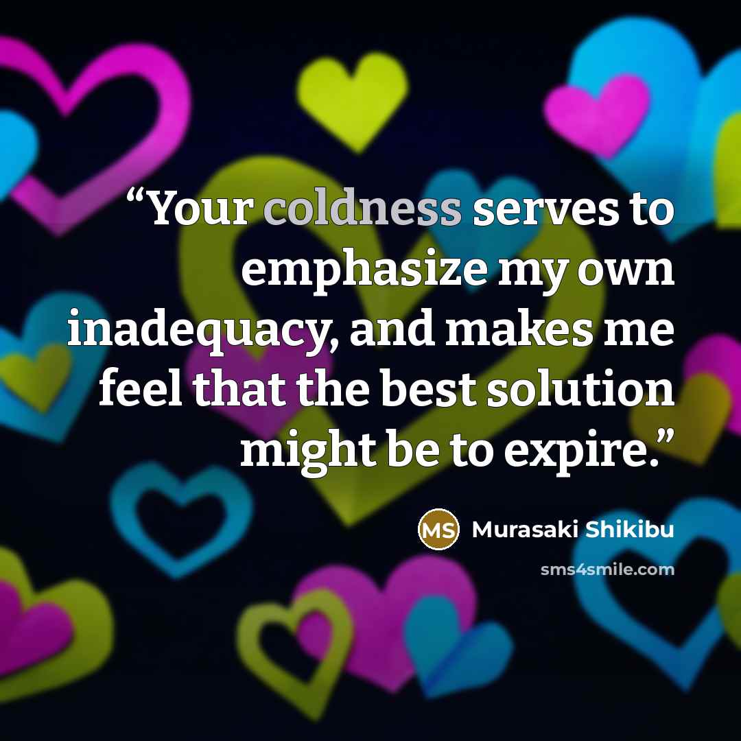 “Your coldness serves to emphasize my own inadequacy, and makes me feel that the best solution might be to expire.” quote by Murasaki Shikibu
