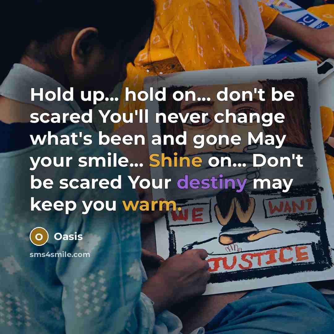 “Hold up... hold on... don't be scared You'll never change what's been and gone May your smile... Shine on... Don't be scared Your destiny may keep you warm.” quote by Oasis