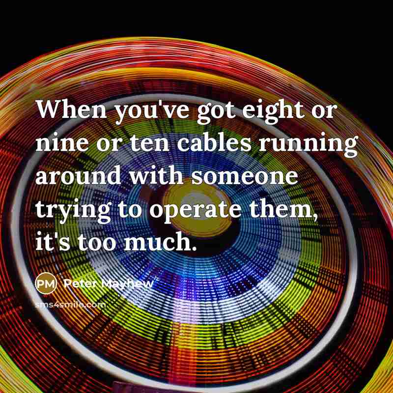 “When you've got eight or nine or ten cables running around with someone trying to operate them, it's too much.” quote by Peter Mayhew