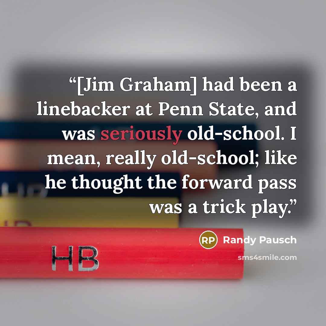 “[Jim Graham] had been a linebacker at Penn State, and was seriously old-school. I mean, really old-school; like he thought the forward pass was a trick play.” quote by Randy Pausch